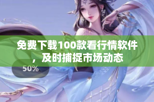 免费下载100款看行情软件，及时捕捉市场动态