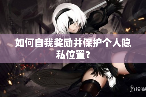 如何自我奖励并保护个人隐私位置？