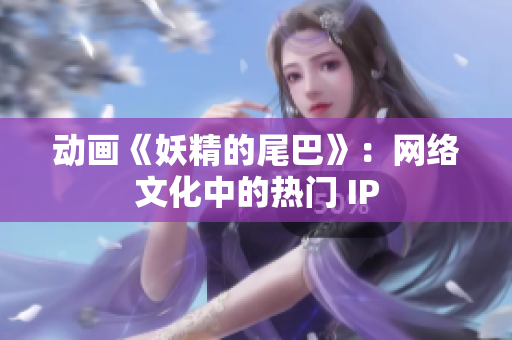 动画《妖精的尾巴》：网络文化中的热门 IP