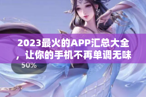 2023最火的APP汇总大全，让你的手机不再单调无味！