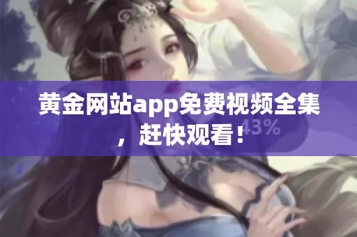 黄金网站app免费视频全集，赶快观看！
