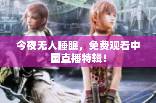 今夜无人睡眠，免费观看中国直播特辑！