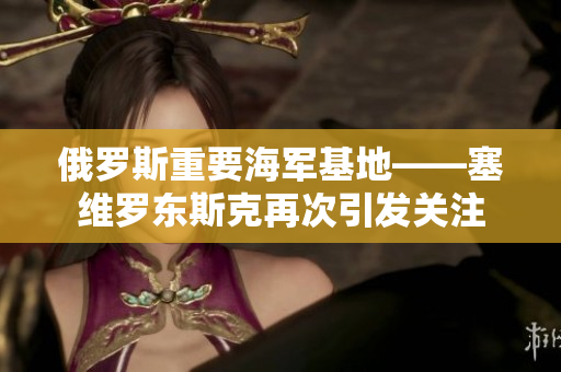 俄罗斯重要海军基地——塞维罗东斯克再次引发关注