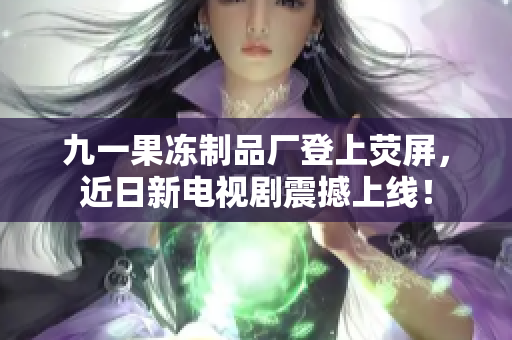 九一果冻制品厂登上荧屏，近日新电视剧震撼上线！