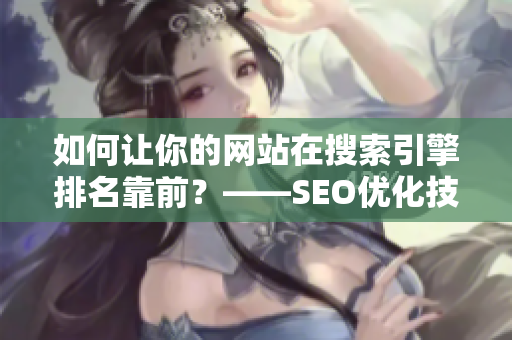 如何让你的网站在搜索引擎排名靠前？——SEO优化技巧