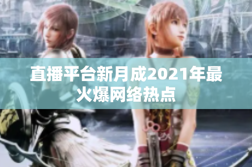 直播平台新月成2021年最火爆网络热点