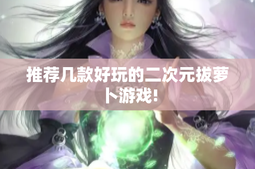 推荐几款好玩的二次元拔萝卜游戏!