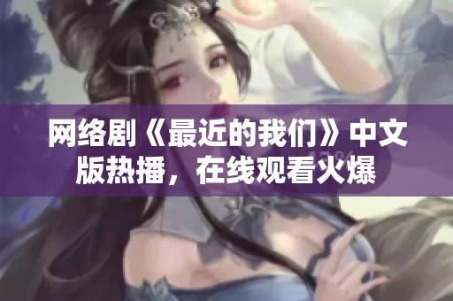网络剧《最近的我们》中文版热播，在线观看火爆