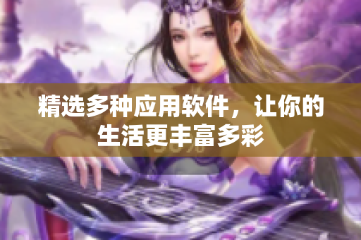 精选多种应用软件，让你的生活更丰富多彩
