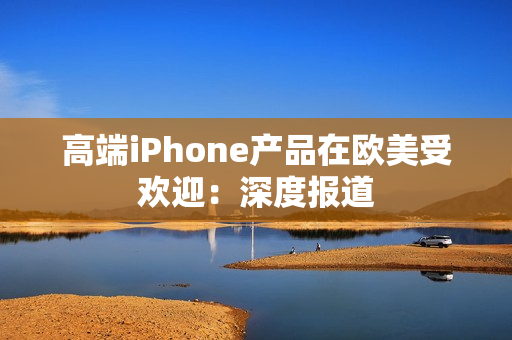 高端iPhone产品在欧美受欢迎：深度报道