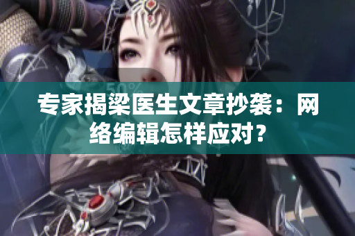 专家揭梁医生文章抄袭：网络编辑怎样应对？