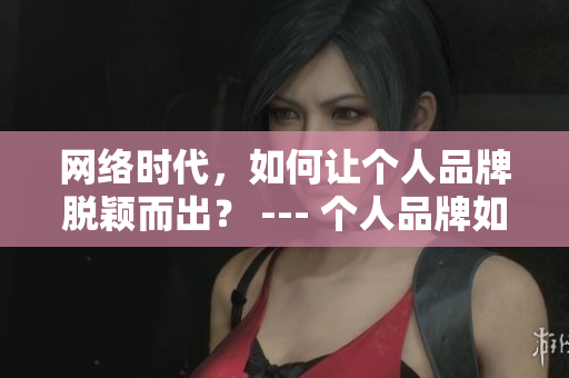网络时代，如何让个人品牌脱颖而出？ --- 个人品牌如何在网络时代脱颖而出？