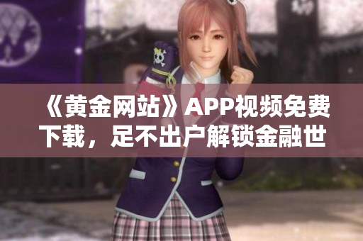 《黄金网站》APP视频免费下载，足不出户解锁金融世界