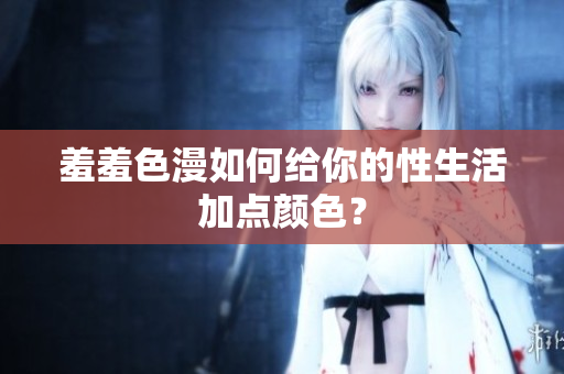 羞羞色漫如何给你的性生活加点颜色？