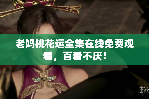 老妈桃花运全集在线免费观看，百看不厌！