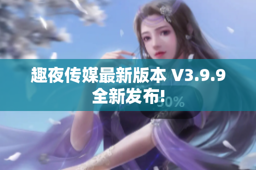 趣夜传媒最新版本 V3.9.9全新发布!