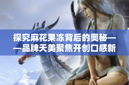 探究麻花果冻背后的奥秘——品牌天美聚焦开创口感新体验