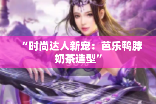 “时尚达人新宠：芭乐鸭脖奶茶造型”