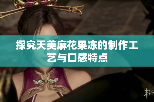 探究天美麻花果冻的制作工艺与口感特点