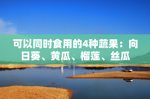 可以同时食用的4种蔬果：向日葵、黄瓜、榴莲、丝瓜