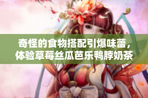 奇怪的食物搭配引爆味蕾，体验草莓丝瓜芭乐鸭脖奶茶！