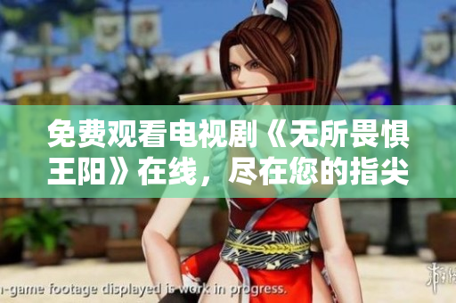 免费观看电视剧《无所畏惧王阳》在线，尽在您的指尖