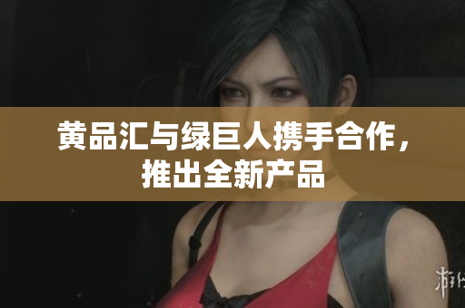 黄品汇与绿巨人携手合作，推出全新产品