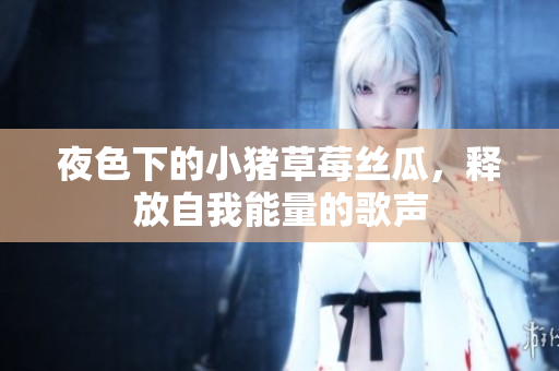 夜色下的小猪草莓丝瓜，释放自我能量的歌声