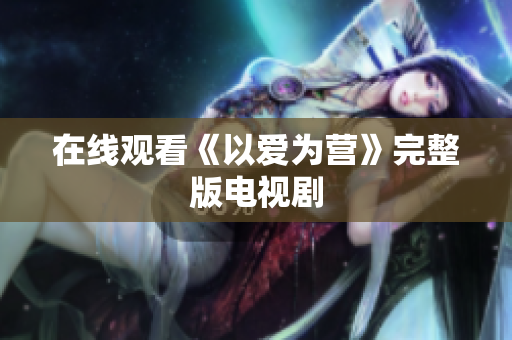 在线观看《以爱为营》完整版电视剧
