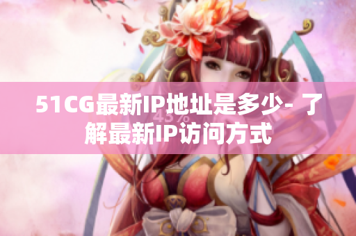 51CG最新IP地址是多少- 了解最新IP访问方式
