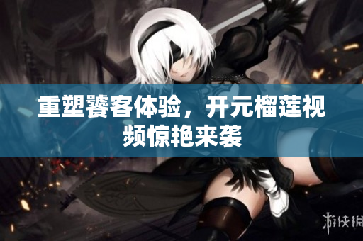 重塑饕客体验，开元榴莲视频惊艳来袭