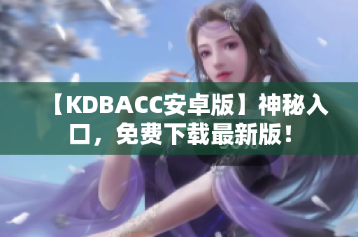 【KDBACC安卓版】神秘入口，免费下载最新版！