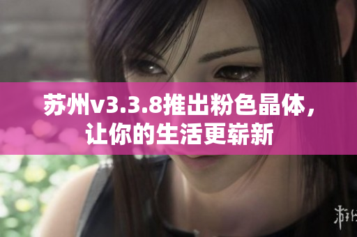 苏州v3.3.8推出粉色晶体，让你的生活更崭新