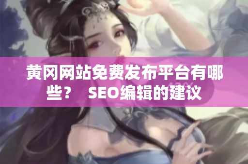 黄冈网站免费发布平台有哪些？  SEO编辑的建议