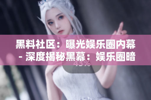 黑料社区：曝光娱乐圈内幕 - 深度揭秘黑幕：娱乐圈暗黑社区