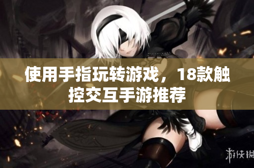 使用手指玩转游戏，18款触控交互手游推荐