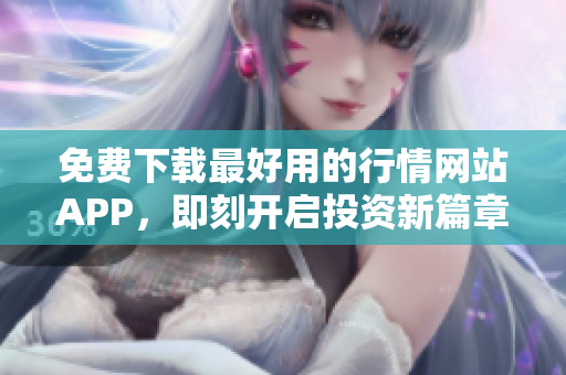 免费下载最好用的行情网站APP，即刻开启投资新篇章！