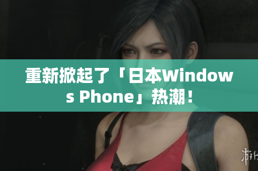 重新掀起了「日本Windows Phone」热潮！