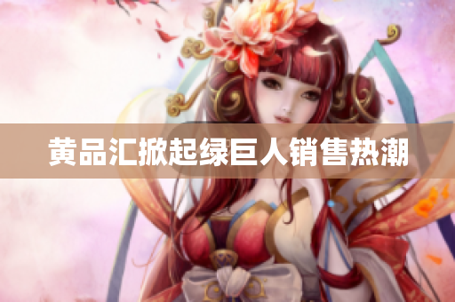 黄品汇掀起绿巨人销售热潮