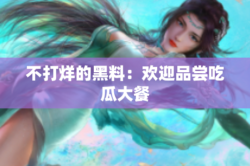 不打烊的黑料：欢迎品尝吃瓜大餐