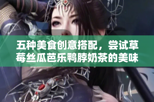 五种美食创意搭配，尝试草莓丝瓜芭乐鸭脖奶茶的美味!