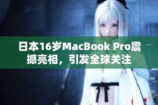 日本16岁MacBook Pro震撼亮相，引发全球关注