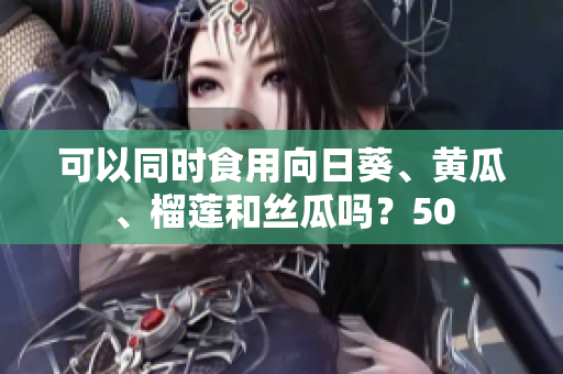可以同时食用向日葵、黄瓜、榴莲和丝瓜吗？50