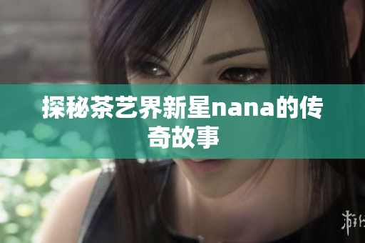 探秘茶艺界新星nana的传奇故事