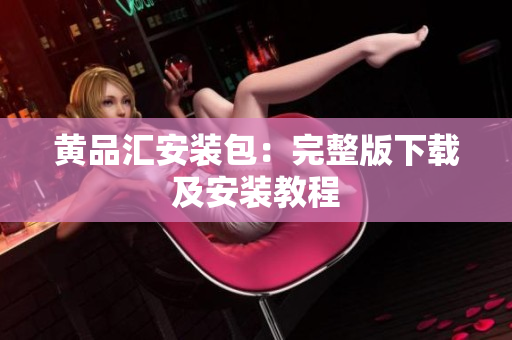黄品汇安装包：完整版下载及安装教程