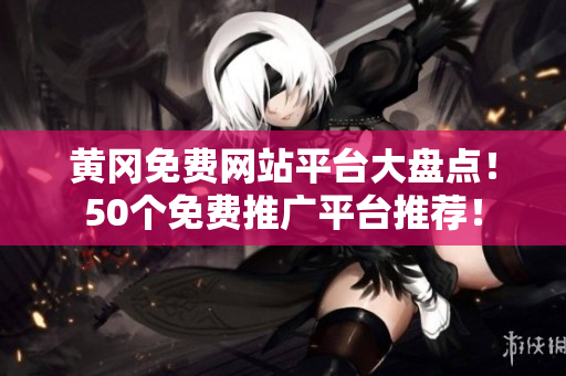 黄冈免费网站平台大盘点！50个免费推广平台推荐！