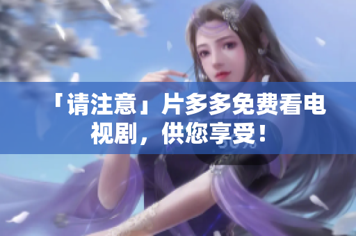 「请注意」片多多免费看电视剧，供您享受！