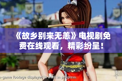 《故乡别来无恙》电视剧免费在线观看，精彩纷呈！