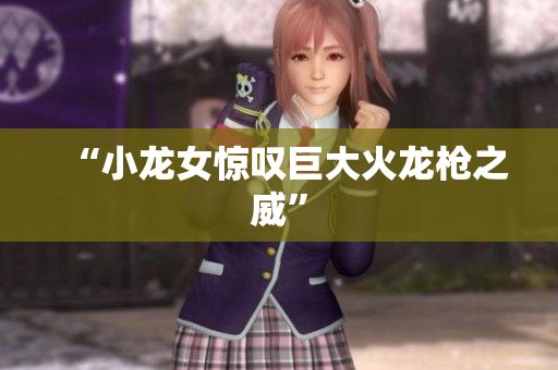 “小龙女惊叹巨大火龙枪之威”