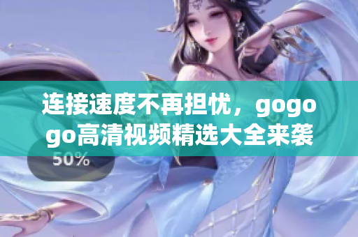 连接速度不再担忧，gogogo高清视频精选大全来袭